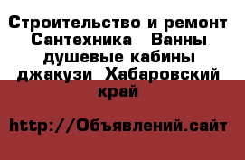 Строительство и ремонт Сантехника - Ванны,душевые кабины,джакузи. Хабаровский край